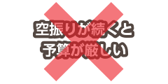 ×空振りが続くと予算が厳しい